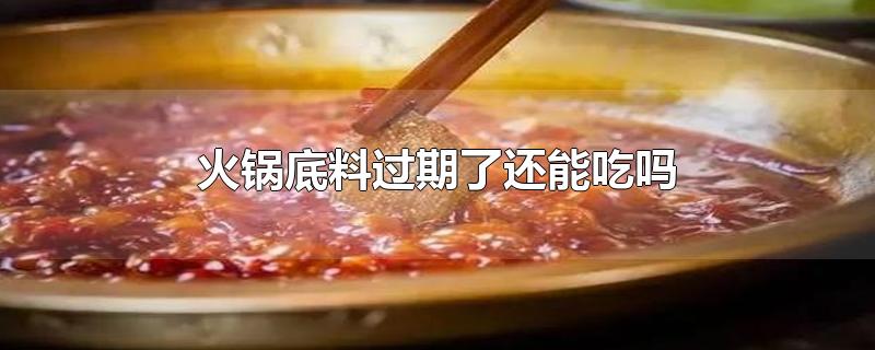 火锅底料过期了还能吃吗-最新火锅底料过期了还能吃吗整理解答