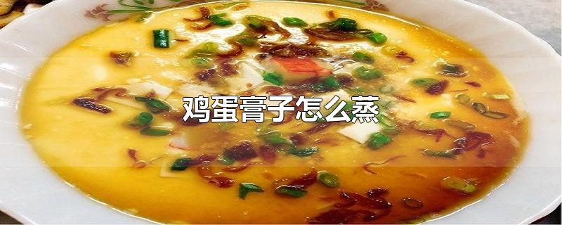 鸡蛋膏子怎么蒸-最新鸡蛋膏子怎么蒸整理解答