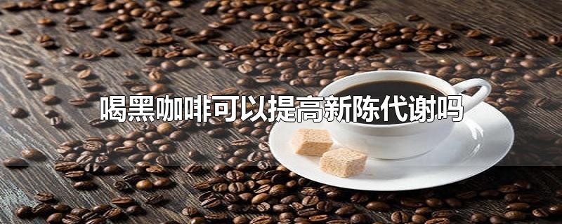 喝黑咖啡可以提高新陈代谢吗-最新喝黑咖啡可以提高新陈代谢吗整理解答