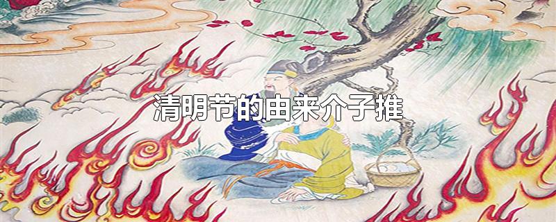 清明节的由来介子推-最新清明节的由来介子推整理解答