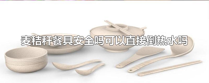 麦秸秆餐具安全吗可以直接倒热水吗-最新麦秸秆餐具安全吗可以直接倒热水吗整理解答