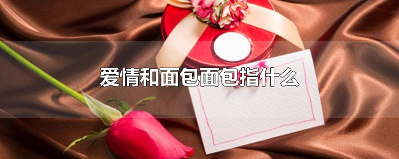 爱情和面包面包指什么-最新爱情和面包面包指什么整理解答