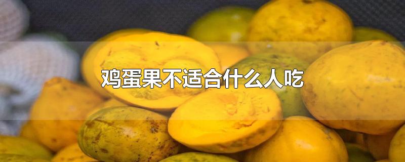 鸡蛋果不适合什么人吃-最新鸡蛋果不适合什么人吃整理解答