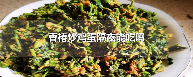 香椿炒鸡蛋隔夜能吃吗-最新香椿炒鸡蛋隔夜能吃吗整理解答