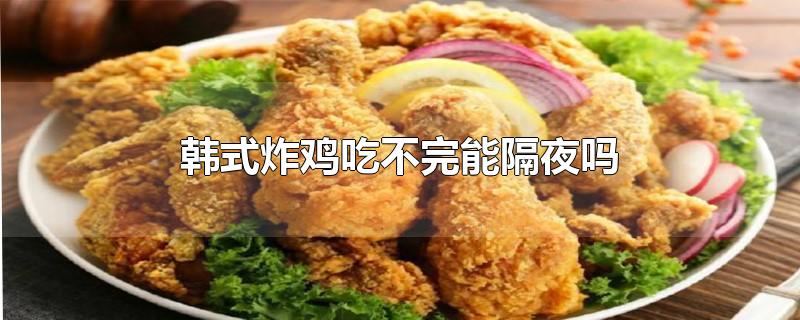 韩式炸鸡吃不完能隔夜吗-最新韩式炸鸡吃不完能隔夜吗整理解答