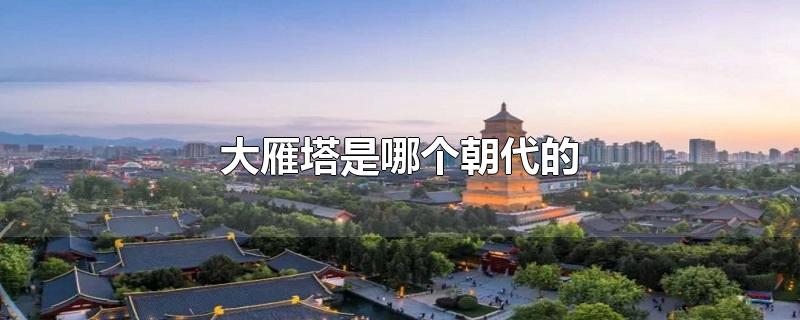 大雁塔是哪个朝代的-最新大雁塔是哪个朝代的整理解答