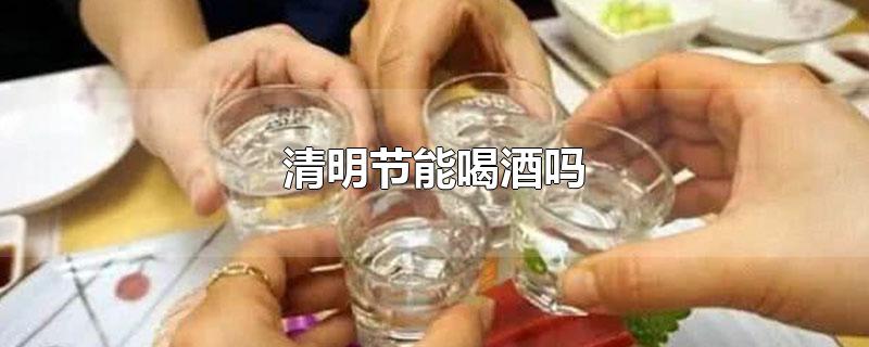 清明节能喝酒吗-最新清明节能喝酒吗整理解答