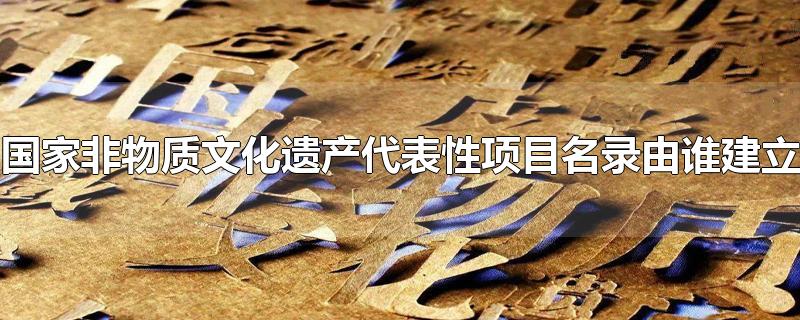 国家非物质文化遗产代表性项目名录由谁建立-最新国家非物质文化遗产代表性项目名录由谁建立整理解答