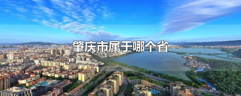 肇庆市属于哪个省-最新肇庆市属于哪个省整理解答