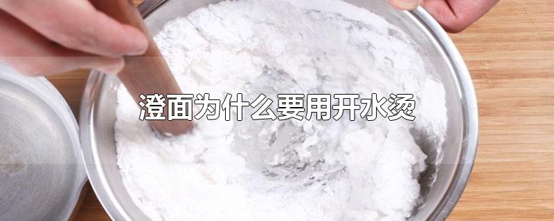 澄面为什么要用开水烫-最新澄面为什么要用开水烫整理解答