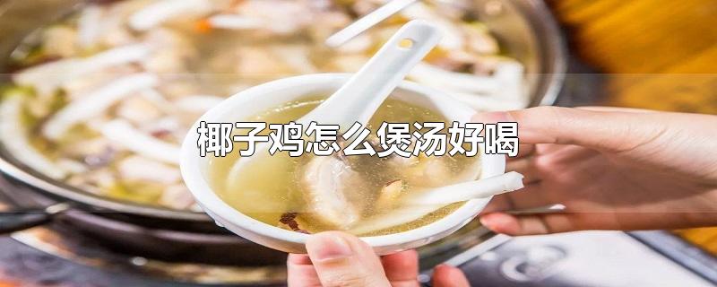 椰子鸡怎么煲汤好喝-最新椰子鸡怎么煲汤好喝整理解答