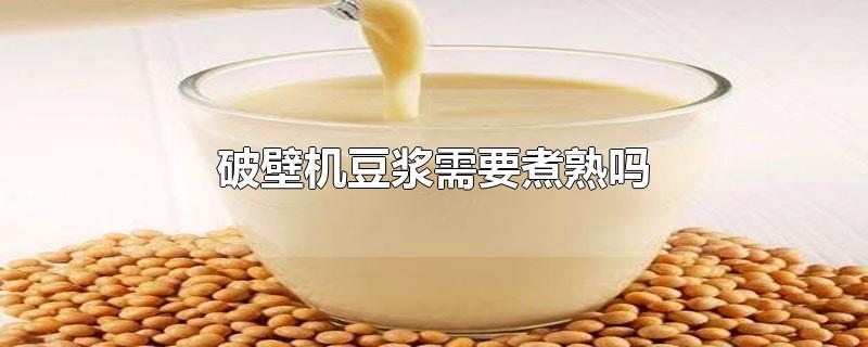 破壁机豆浆需要煮熟吗-最新破壁机豆浆需要煮熟吗整理解答