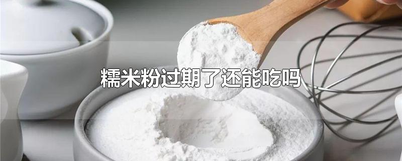 糯米粉过期了还能吃吗-最新糯米粉过期了还能吃吗整理解答