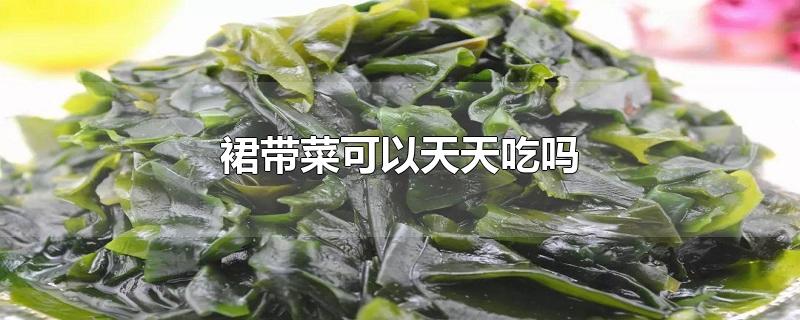 裙带菜可以天天吃吗-最新裙带菜可以天天吃吗整理解答