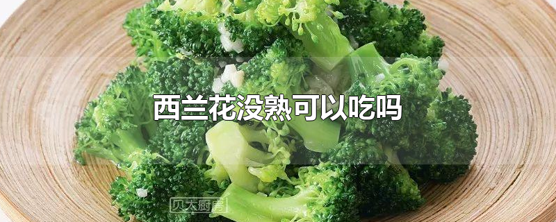 西兰花没熟可以吃吗-最新西兰花没熟可以吃吗整理解答