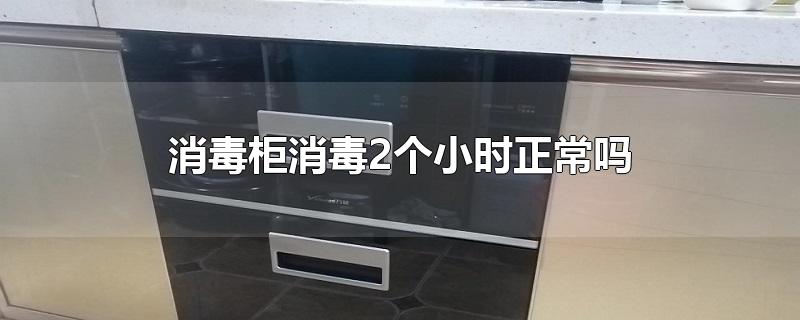 消毒柜消毒2个小时正常吗-最新消毒柜消毒2个小时正常吗整理解答