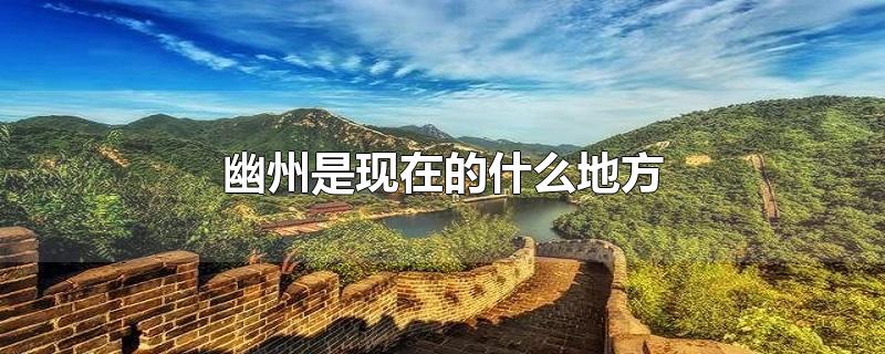 幽州是现在的什么地方-最新幽州是现在的什么地方整理解答