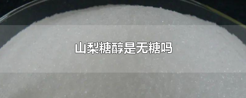 山梨糖醇是无糖吗-最新山梨糖醇是无糖吗整理解答