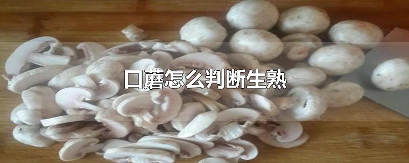 口蘑怎么判断生熟-最新口蘑怎么判断生熟整理解答