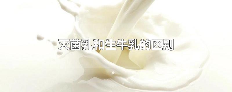 灭菌乳和生牛乳的区别-最新灭菌乳和生牛乳的区别整理解答