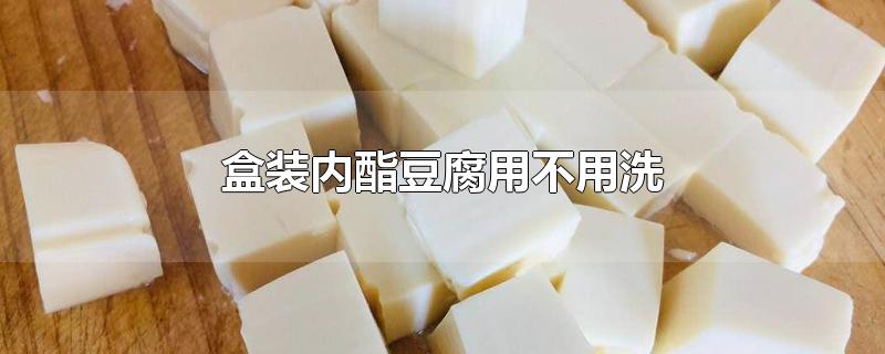 盒装内酯豆腐用不用洗-最新盒装内酯豆腐用不用洗整理解答