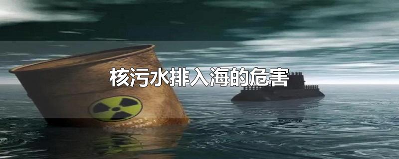 核污水排入海的危害-最新核污水排入海的危害整理解答