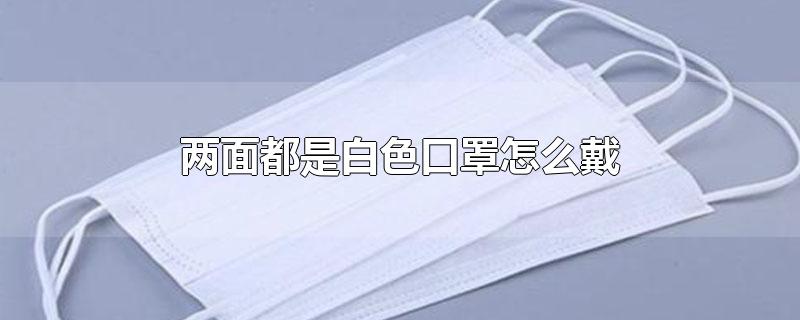 两面都是白色口罩怎么戴-最新两面都是白色口罩怎么戴整理解答