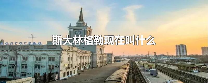 斯大林格勒现在叫什么-最新斯大林格勒现在叫什么整理解答