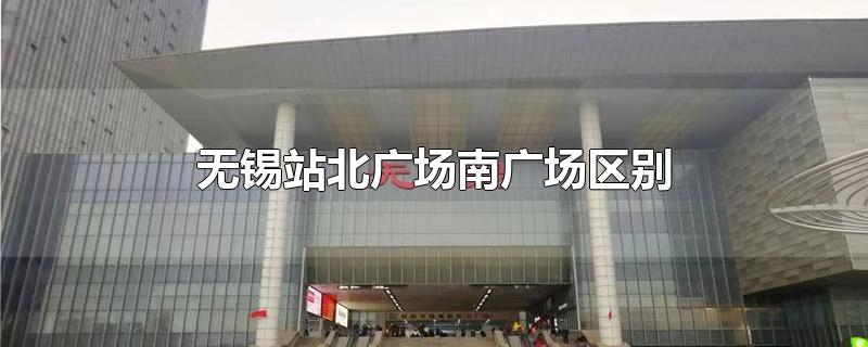 无锡站北广场南广场区别-最新无锡站北广场南广场区别整理解答