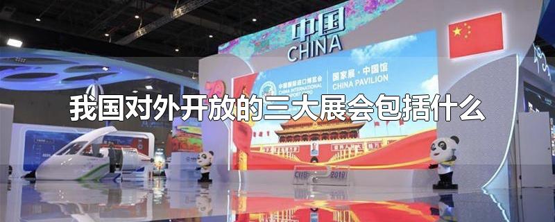 我国对外开放的三大展会包括什么-最新我国对外开放的三大展会包括什么整理解答