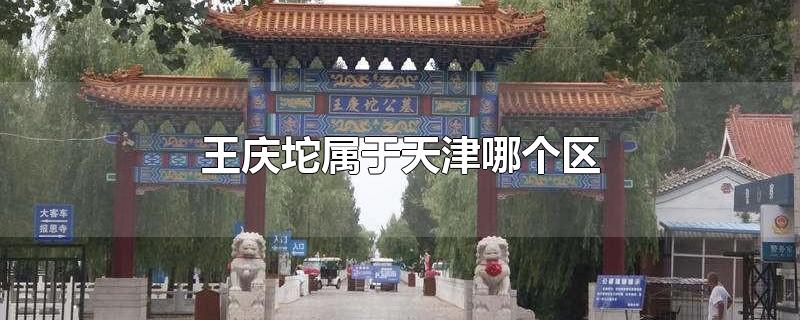 王庆坨属于天津哪个区-最新王庆坨属于天津哪个区整理解答