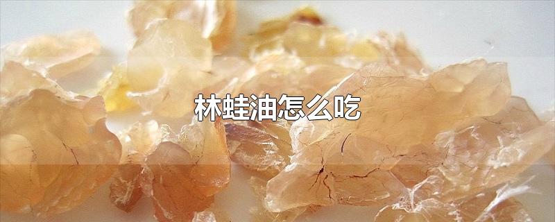 林蛙油怎么吃-最新林蛙油怎么吃整理解答