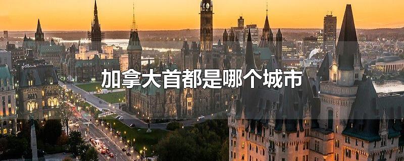 加拿大首都是哪个城市-最新加拿大首都是哪个城市整理解答