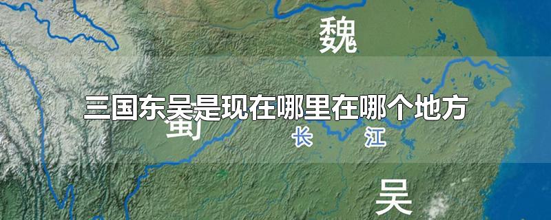 三国东吴是现在哪里在哪个地方-最新三国东吴是现在哪里在哪个地方整理解答