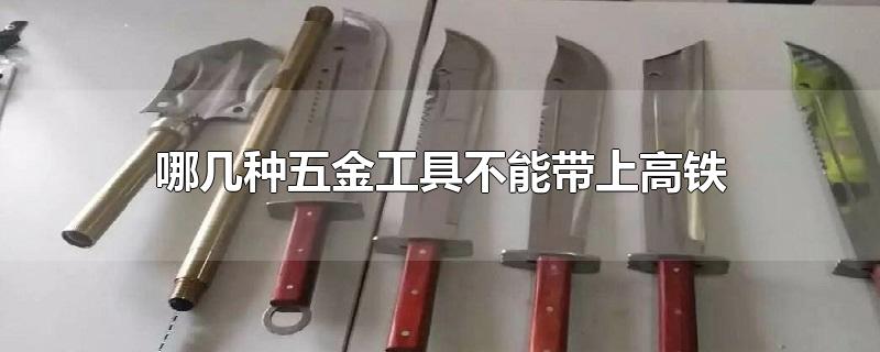 哪几种五金工具不能带上高铁-最新哪几种五金工具不能带上高铁整理解答