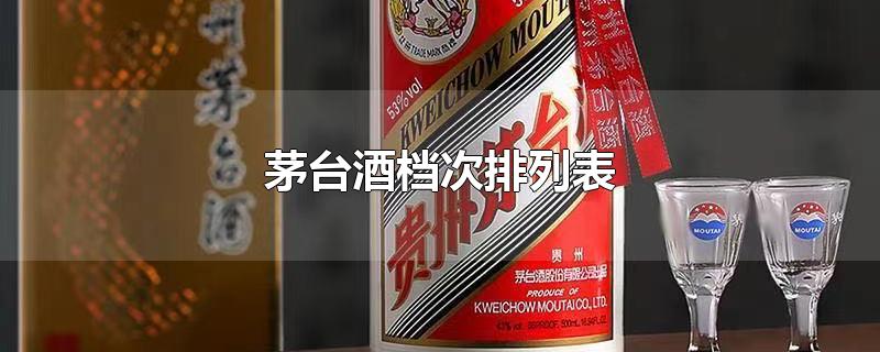 茅台酒档次排列表-最新茅台酒档次排列表整理解答