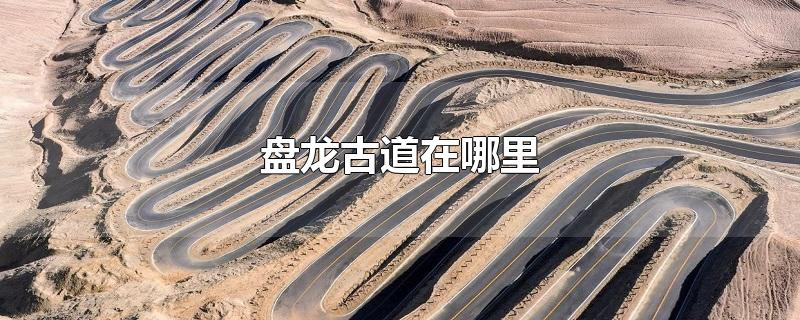 盘龙古道在哪里-最新盘龙古道在哪里整理解答