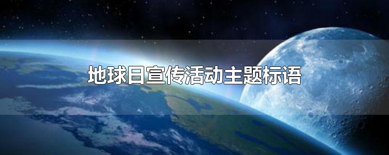 地球日宣传活动主题标语-最新地球日宣传活动主题标语整理解答