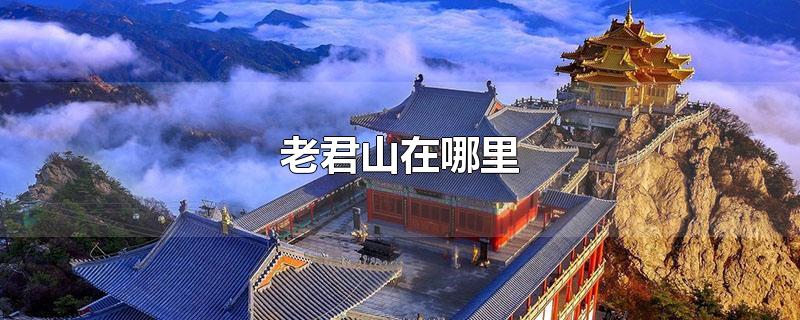 老君山在哪里-最新老君山在哪里整理解答