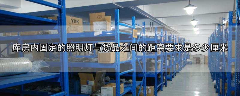 库房内固定的照明灯与货品之间的距离要求是多-最新库房内固定的照明灯与货品之间的距离要求是多整理解答