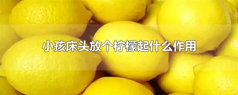 小孩床头放个柠檬起什么作用-最新小孩床头放个柠檬起什么作用整理解答