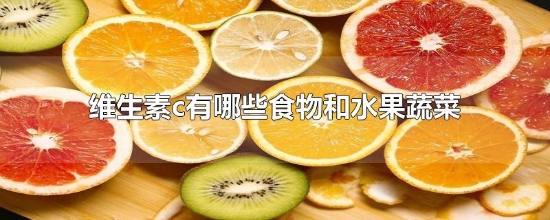 维生素c有哪些食物和水果蔬菜-最新维生素c有哪些食物和水果蔬菜整理解答