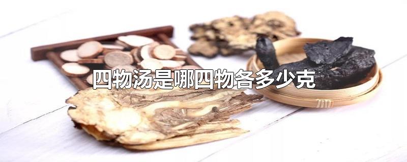 四物汤是哪四物各多少克-最新四物汤是哪四物各多少克整理解答