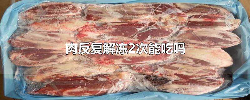 肉反复解冻2次能吃吗