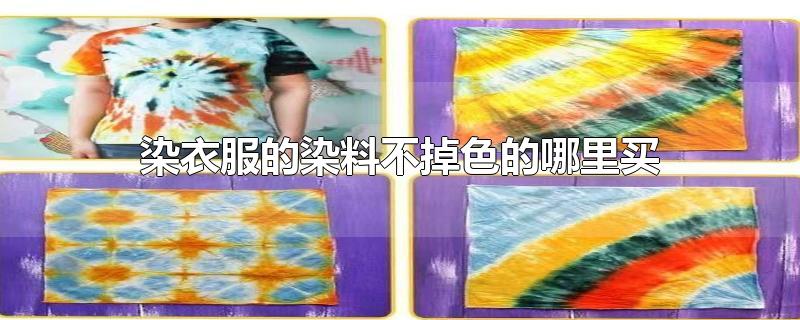 染衣服的染料不掉色的哪里买-最新染衣服的染料不掉色的哪里买整理解答