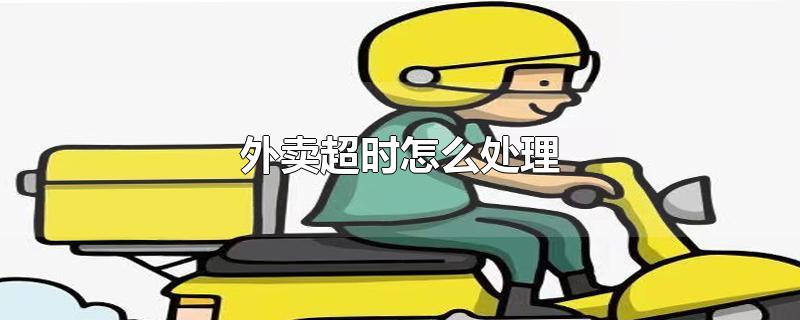 外卖超时怎么处理-最新外卖超时怎么处理整理解答