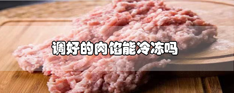 调好的肉馅能冷冻吗-最新调好的肉馅能冷冻吗整理解答