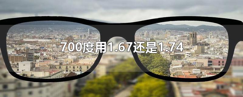 700度用1.67还是1.74-最新700度用1.67还是1.74整理解答