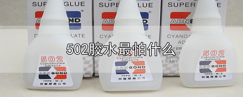 502胶水最怕什么-最新502胶水最怕什么整理解答