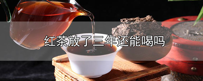 红茶放了三年还能喝吗-最新红茶放了三年还能喝吗整理解答